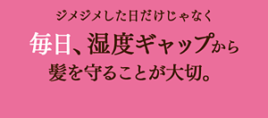 ジメジメした日だけじゃなく毎日、湿度ギャップから髪を守ることが大切。