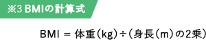 ※3 BMIの計算式 BMI = 体重（kg）÷（身長（m）の2乗）