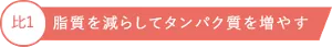 比1 脂質を減らしてタンパク質を増やす
