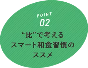 POINT02 “比”で考えるスマート和食習慣のススメ