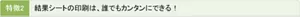 【特徴2】結果シートの印刷は、誰でもカンタンにできる！