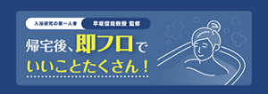 入浴研究の第一人者　早坂信哉教授　監修　帰宅後、即フロでいいことたくさん！