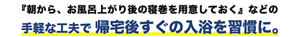 『朝から、お風呂上がり後の寝巻きを用意しておく』などの手軽な工夫で帰宅後すぐの入浴を習慣に。