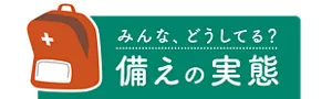 みんな、どうしてる？ 備えの実態