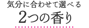 気分に合わせて選べる2つの香り