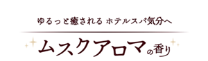 ゆるっと癒されるホテルスパ気分へ ムスクアロマの香り