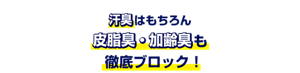 汗臭はもちろん皮脂臭・加齢臭も徹底ブロック！