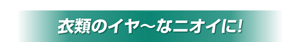 衣類のイヤ～なニオイに！