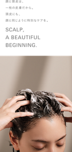顔と頭皮は、一枚の皮膚だから。頭皮にも、顔と同じように特別なケアを。SCALP, A BEAUTIFUL BEGINNING.