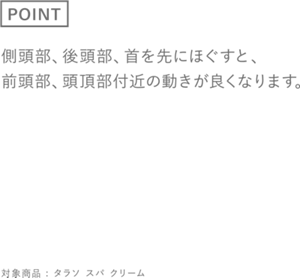 ［POINT］側頭部、後頭部、首を先にほぐすと、前頭部、頭頂部付近の動きが良くなります。　対象商品 : タラソ スパ クリーム