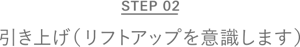STEP 02 引き上げ（リフトアップを意識します）