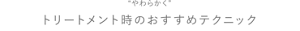 “やわらかく”トリートメント時のおすすめテクニック