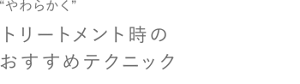 “やわらかく”トリートメント時のおすすめテクニック