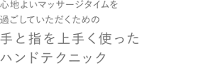 心地よいマッサージタイムを過ごしていただくための手と指を上手く使ったハンドテクニック