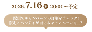 2026.7.16（木）20:00～予定　配信でキャンペーンの詳細をチェック！限定ノベルティが当たるキャンペーンも…？