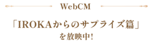 WebCM 「IROKAからのサプライズ篇」を放映中！