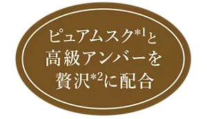 ピュアムスク*1と高級アンバーを贅沢*2に配合