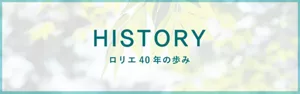 HISTORY、ロリエ40年の歩みのページへ。