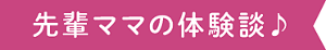 先輩ママの体験談♪