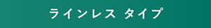 ラインレス タイプ