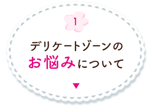 1. デリケートゾーンのお悩みについての詳細へ。