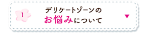 1. デリケートゾーンのお悩みについての詳細へ。