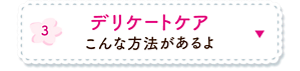 3. デリケートケア こんな方法があるよの詳細へ。