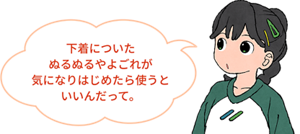 下着についたぬるぬるやよごれが気になりはじめたら使うといいんだって。と、子供が話しているイメージ。