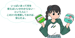 いっぱいあって何を使えばいいかわからない...という人に！この3つを用意しておけば、安心だよ。と、子供が生理用品を選ぶイメージ。