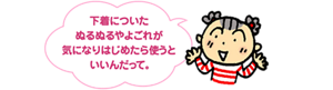 下着についたぬるぬるやよごれが気になりはじめたら使うといいんだって。と、子供が手をひろげて話しているイメージ。