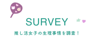 SURVEY 推し活女子の生理事情を調査！