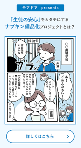 モアドア presents 「生徒の安心」をカタチにするナプキン備品化プロジェクトとは？詳しくはこちら