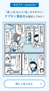 モアドア presents 「あったらいいな」をカタチに！ナプキン備品化を検討してみた！詳しくはこちら