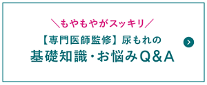 もやもやがスッキリ【専門医師監修】尿もれの基礎知識・お悩みQ&Aの専用ページへ。