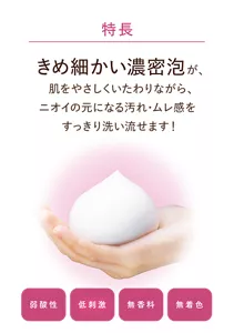 特長：きめ細かい濃密泡が、肌をやさしくいたわりながら、ニオイの元になる汚れ・ムレ感をすっきり洗い流せます！［弱酸性、低刺激、無香料、無着色］