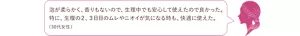使用者の声、「泡が柔らかく、香りもないので、生理中でも安心して使えたので良かった。特に、生理の2、3日目のムレやニオイが気になる時も、快適に使えた。(30代女性)」