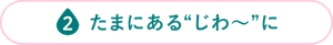 たまにある“じわ～”に