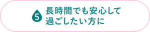 長時間でも安心して過ごしたい方に