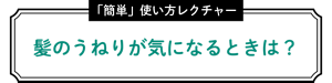髪のうねりが気になるときは？ 簡単使い方レクチャー