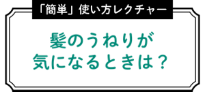 髪のうねりが気になるときは？ 簡単使い方レクチャー