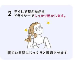2 手ぐしで整えながら ドライヤーでしっかり乾かします。寝ている間にじっくりと浸透させます