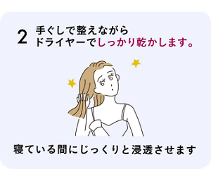 2 手ぐしで整えながら ドライヤーでしっかり乾かします。寝ている間にじっくりと浸透させます