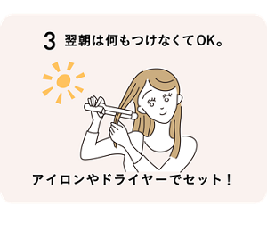 3 翌朝は何もつけなくてOK。アイロンやドライヤーでセット！