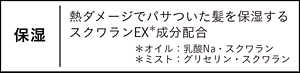 保湿｜熱ダメージでパサついた髪を保湿する スクワランEX＊成分配合 ＊オイル：乳酸Na・スクワラン ＊ミスト：グリセリン・スクワラン