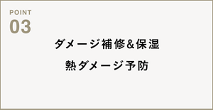 POINT03　ダメージ補修&保湿 熱ダメージ予防