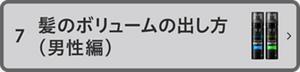 7 髪のボリュームの 出し方（男性篇）