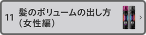 11 髪のボリュームの 出し方（女性篇）