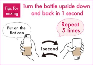 Tips for  mixing Turn the bottle upside down  and back in 1 second Put on the  flat cap 1second Repeat  5 times
