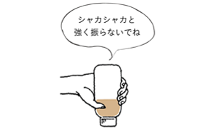 シャカシャカと強く振らないでね