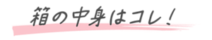 箱の中身はコレ！